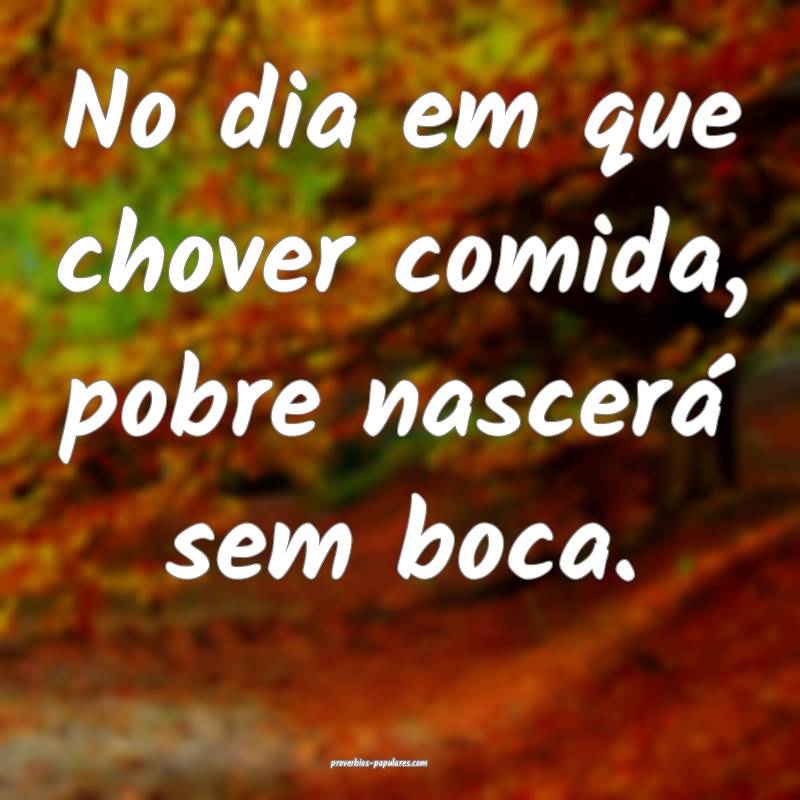 No dia em que chover comida, pobre nascerá sem boca.
...