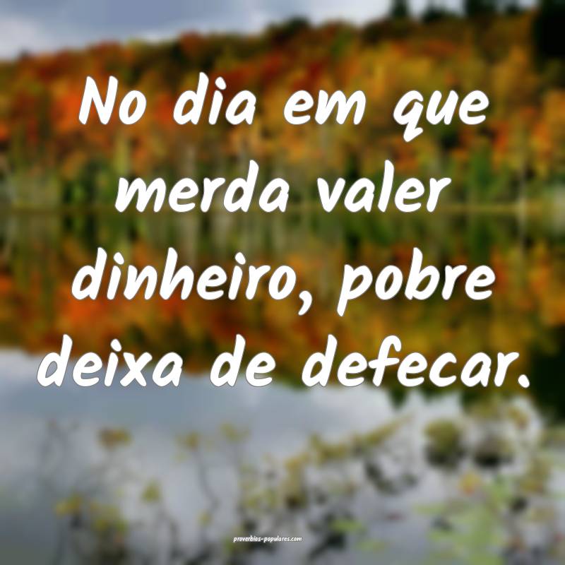 No dia em que merda valer dinheiro, pobre deixa de defecar.
...