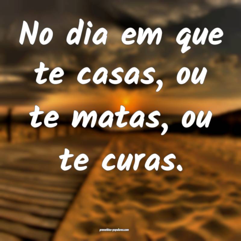 No dia em que te casas, ou te matas, ou te curas.
...