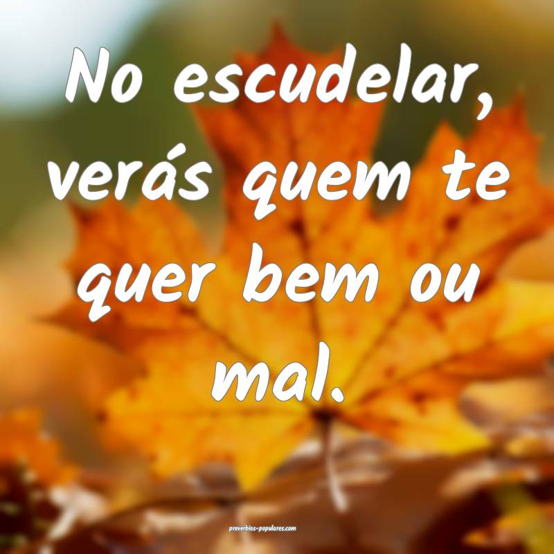 No escudelar, verás quem te quer bem ou mal.
...