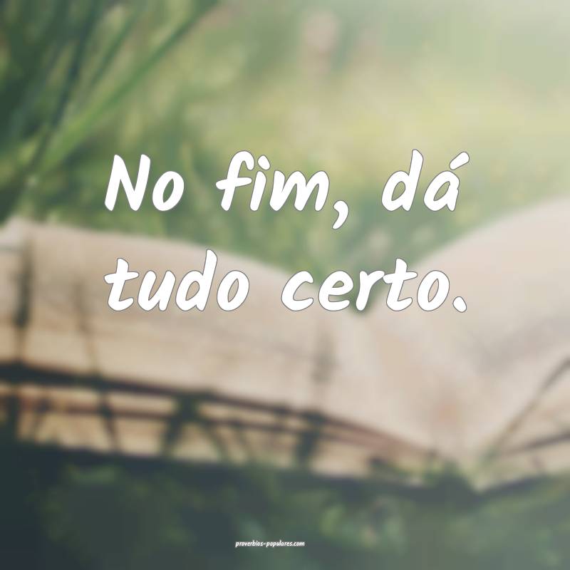 No fim, dá tudo certo.
...