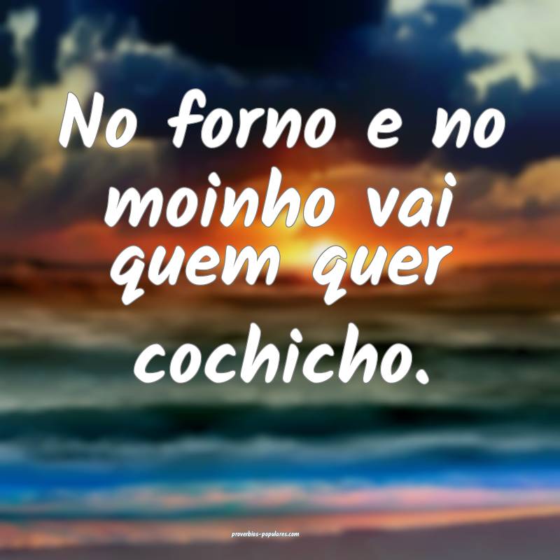 No forno e no moinho vai quem quer cochicho.
...