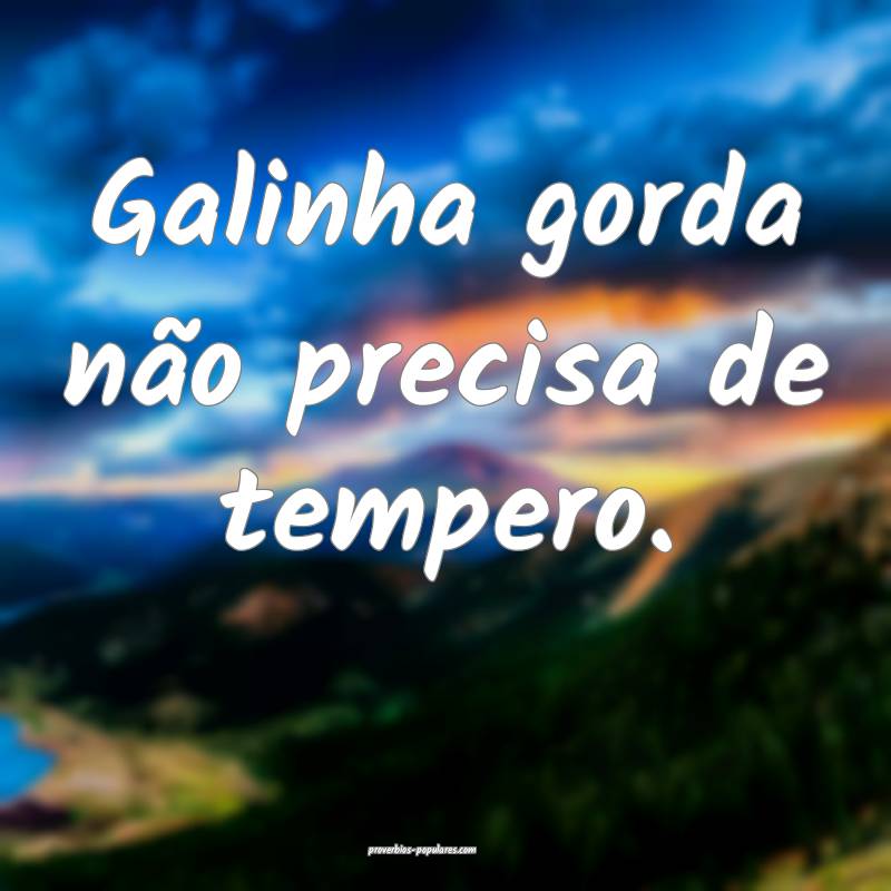 Galinha gorda não precisa de tempero.
...