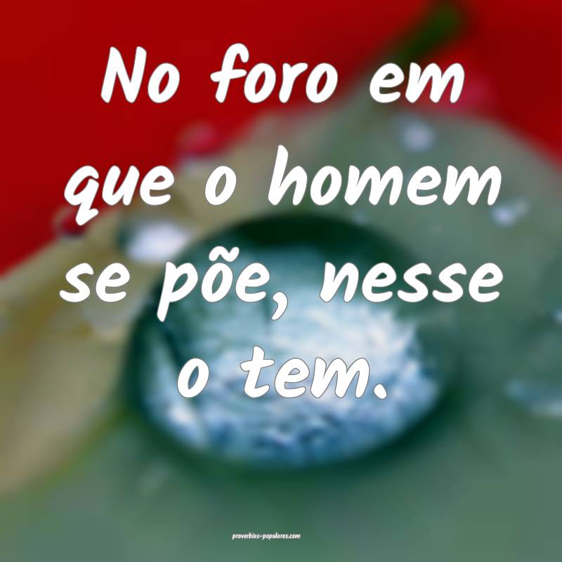 No foro em que o homem se põe, nesse o tem.
 ...