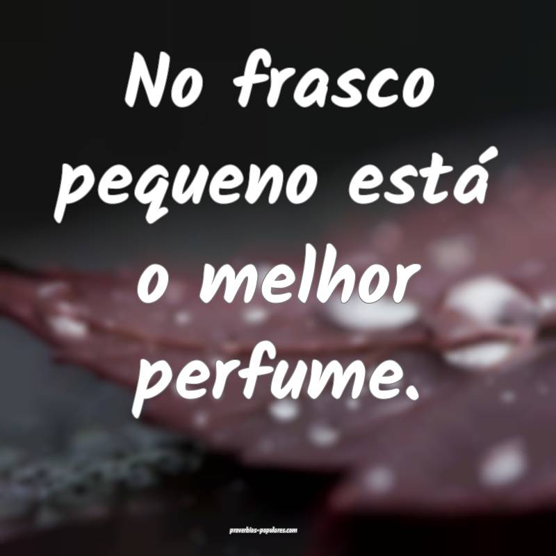 No frasco pequeno está o melhor perfume.
 ...