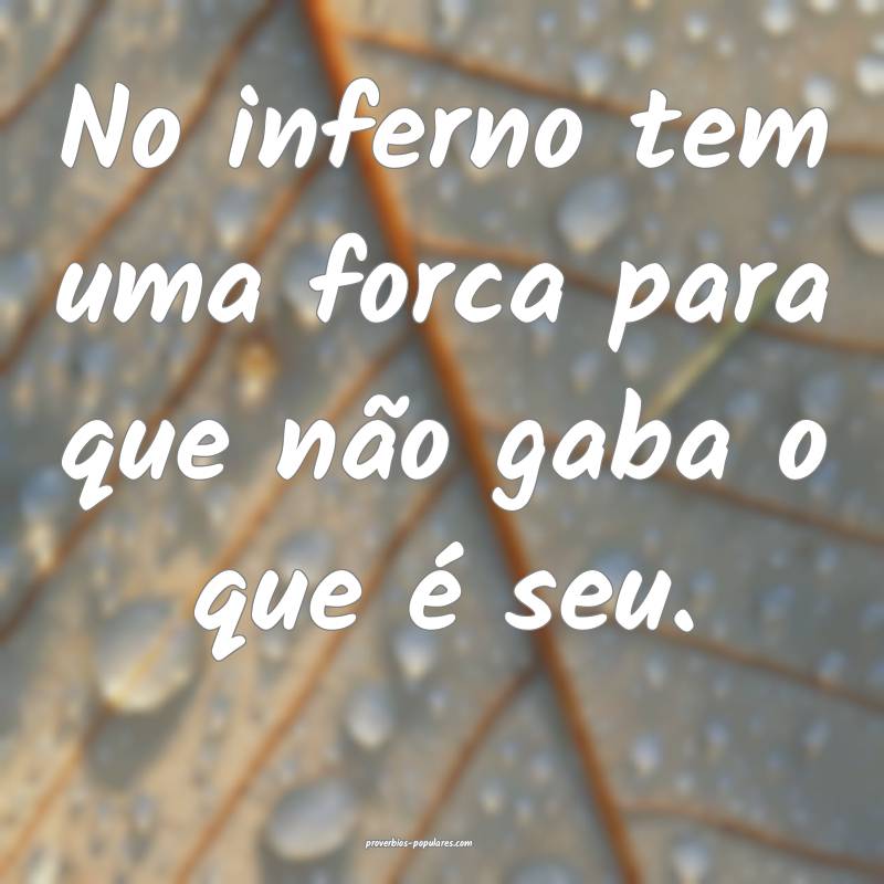 No inferno tem uma forca para que não gaba o que é seu.
...