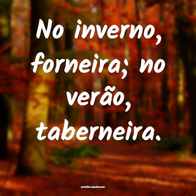 No inverno, forneira; no verão, taberneira.
...