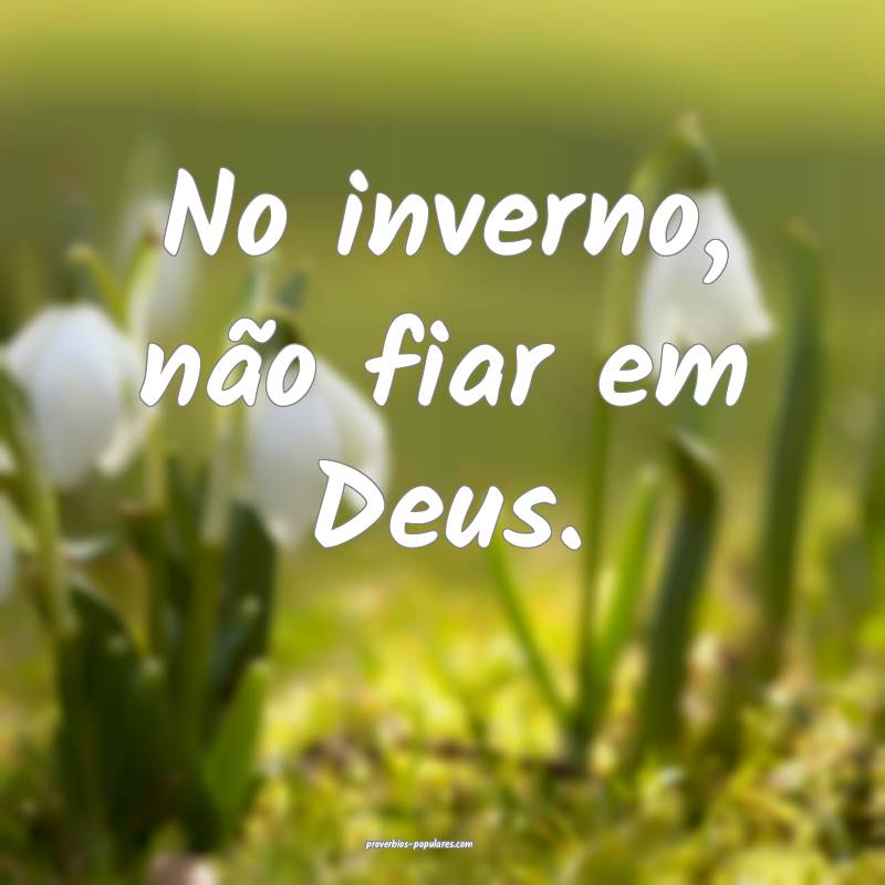 No inverno, não fiar em Deus.
...