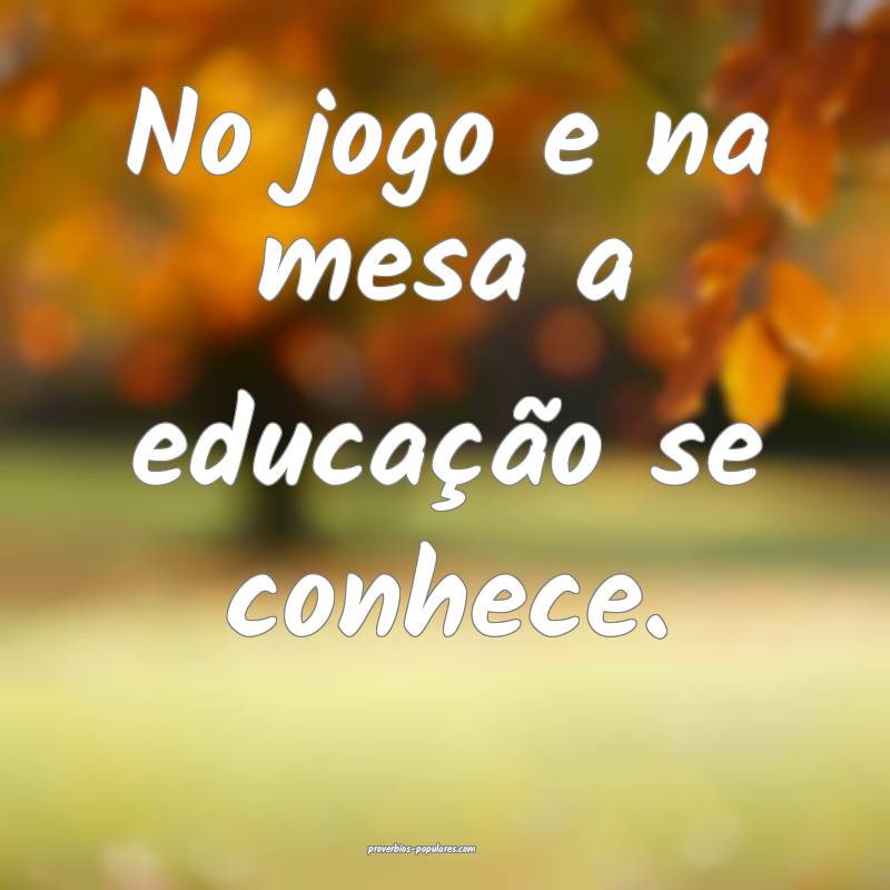 No jogo e na mesa a educação se conhece.
...