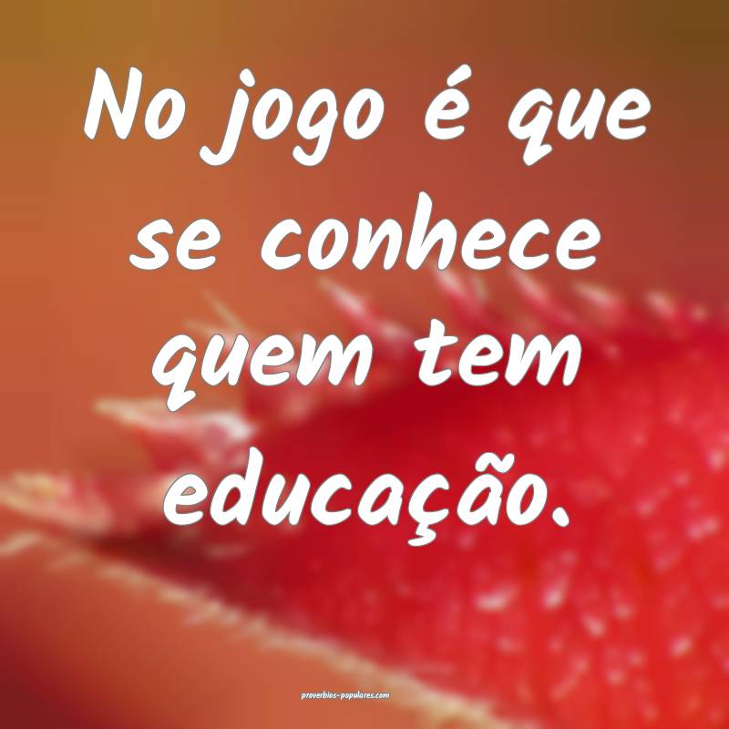 No jogo é que se conhece quem tem educação.
...