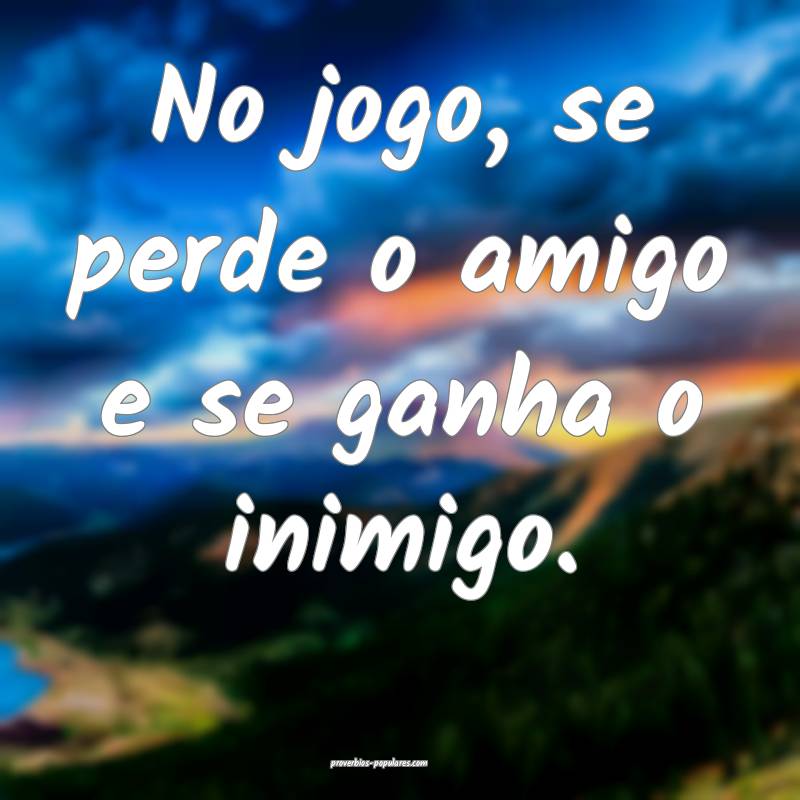 No jogo, se perde o amigo e se ganha o inimigo.
...