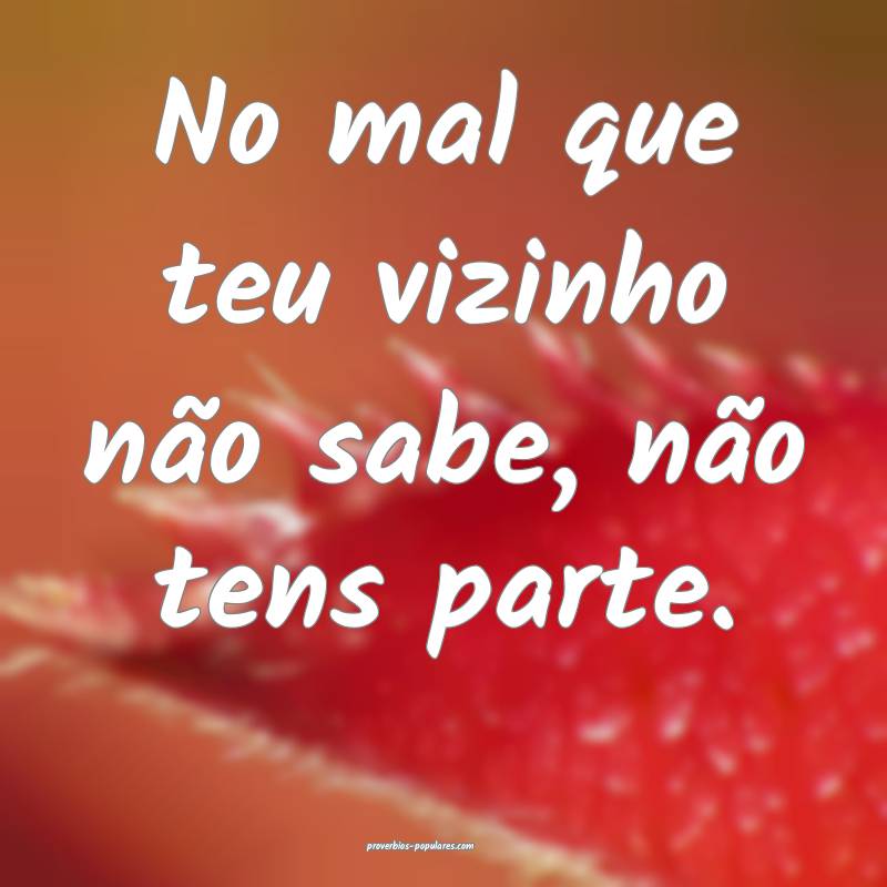 No mal que teu vizinho não sabe, não tens parte.
...