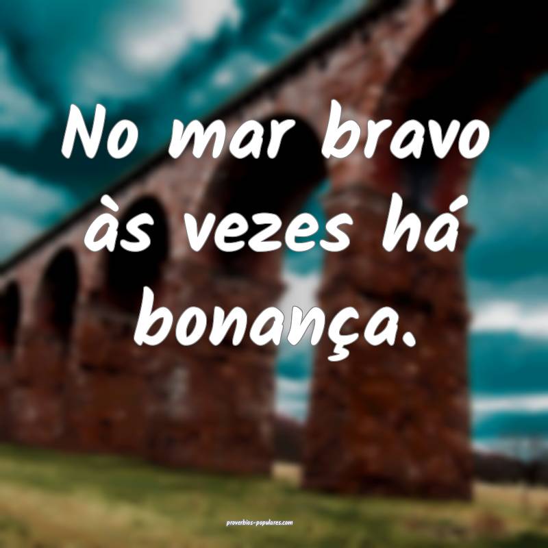 No mar bravo às vezes há bonança.
...