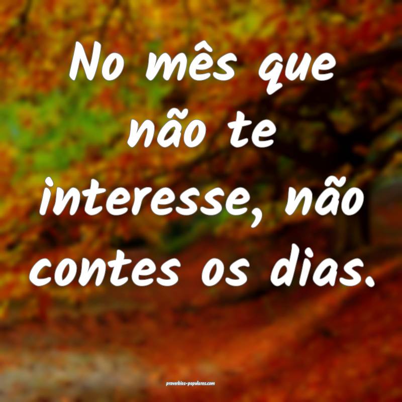 No mês que não te interesse, não contes os dias ...