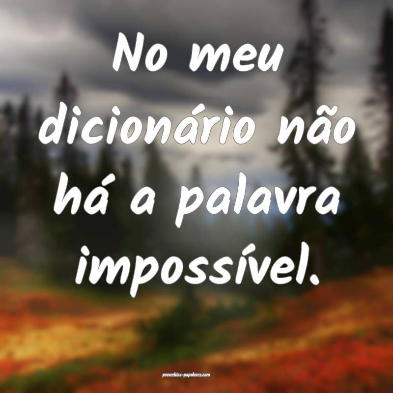 No meu dicionário não há a palavra impossível.
...