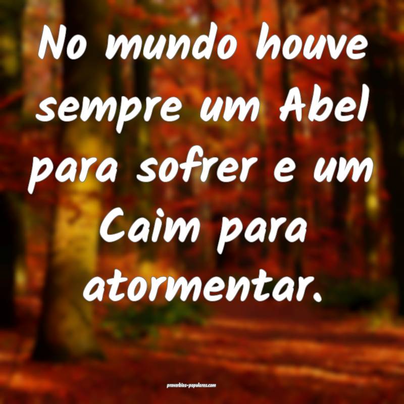 No mundo houve sempre um Abel para sofrer e um Caim para atormentar.
...