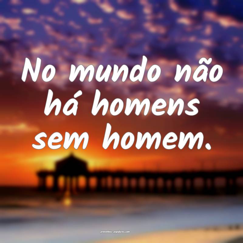No mundo não há homens sem homem.
...