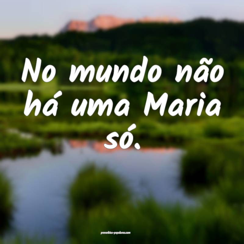 No mundo não há uma Maria só.
...