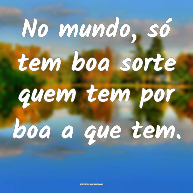 No mundo, só tem boa sorte quem tem por boa a que ...