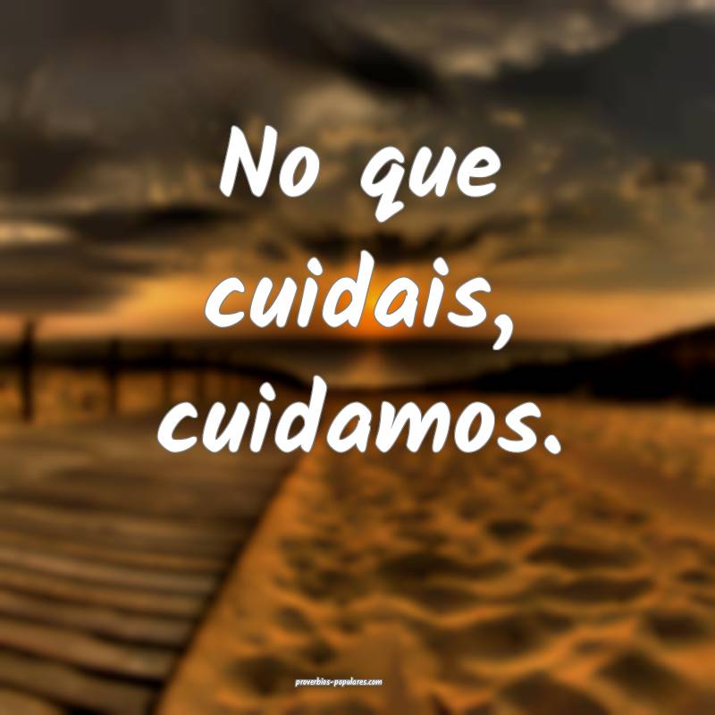 No que cuidais, cuidamos.
 ...