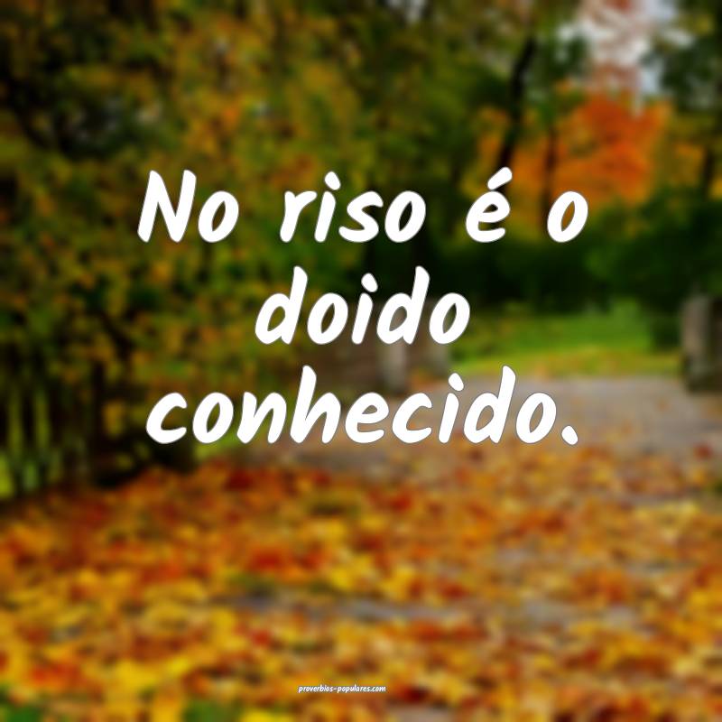 No riso é o doido conhecido.
...