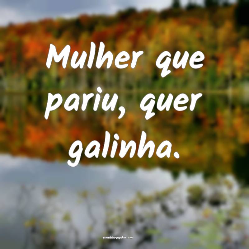 Mulher que pariu, quer galinha.
...