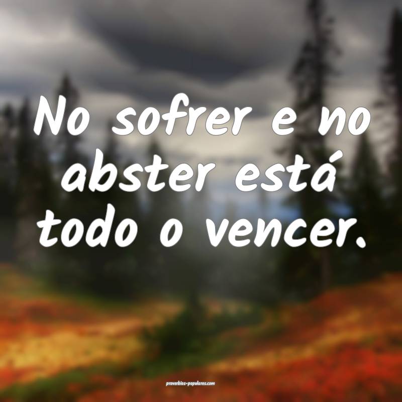 No sofrer e no abster está todo o vencer.
...