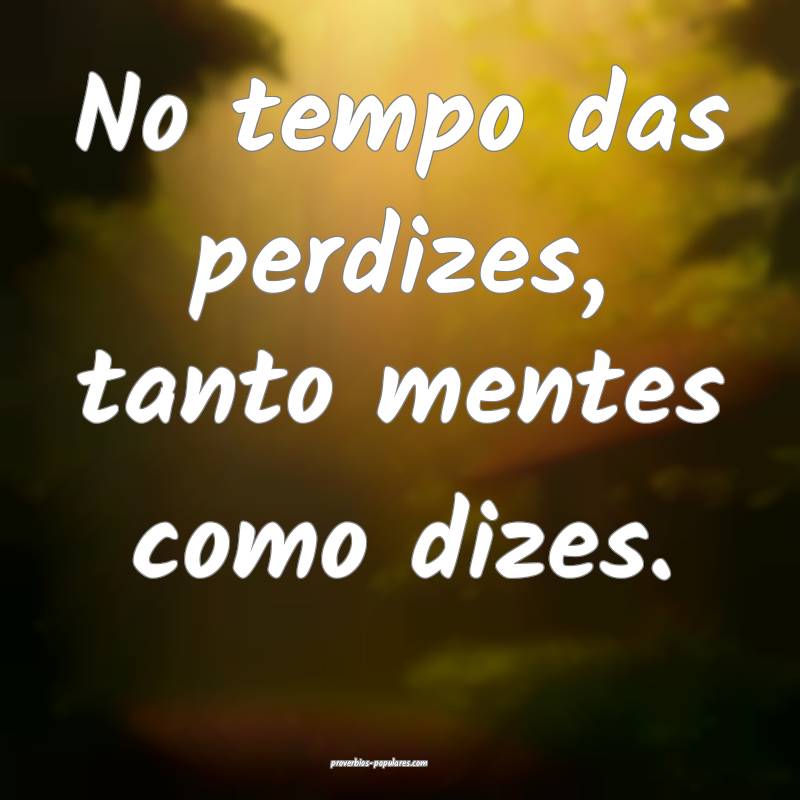 No tempo das perdizes, tanto mentes como dizes.
 ...