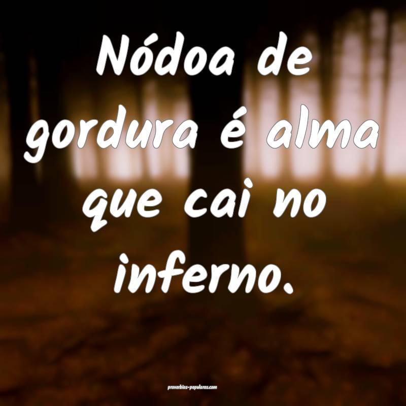 Nódoa de gordura é alma que cai no inferno.
...