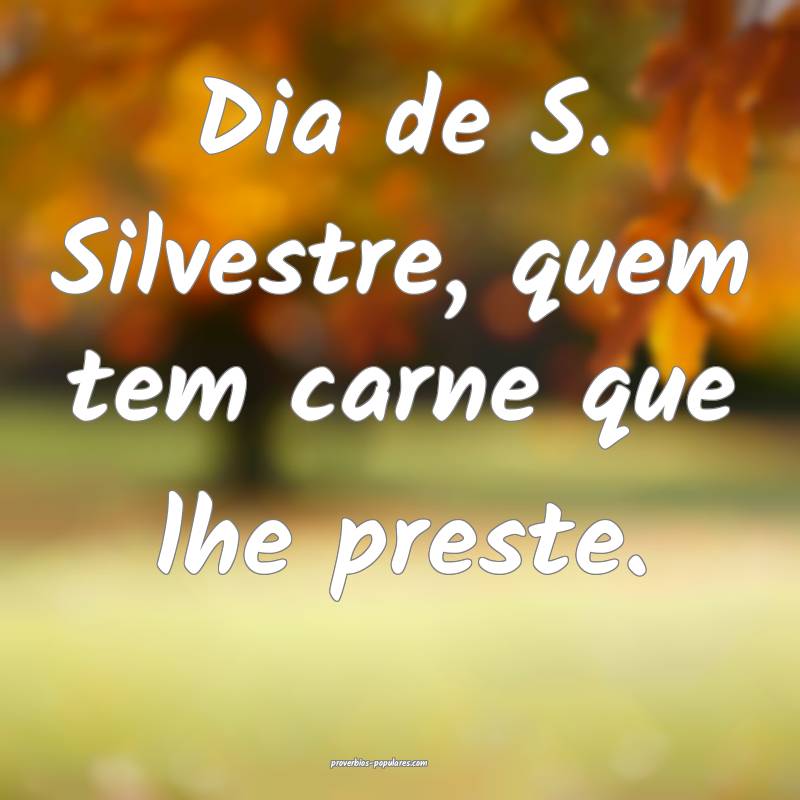 Dia de S. Silvestre, quem tem carne que lhe preste.
...