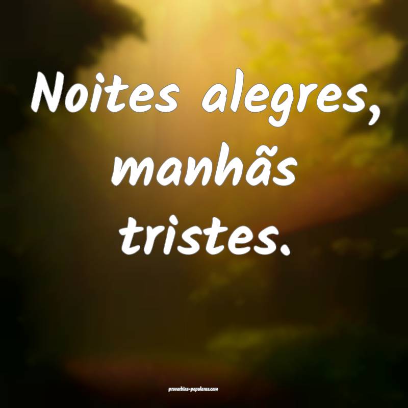 Noites alegres, manhãs tristes.
...
