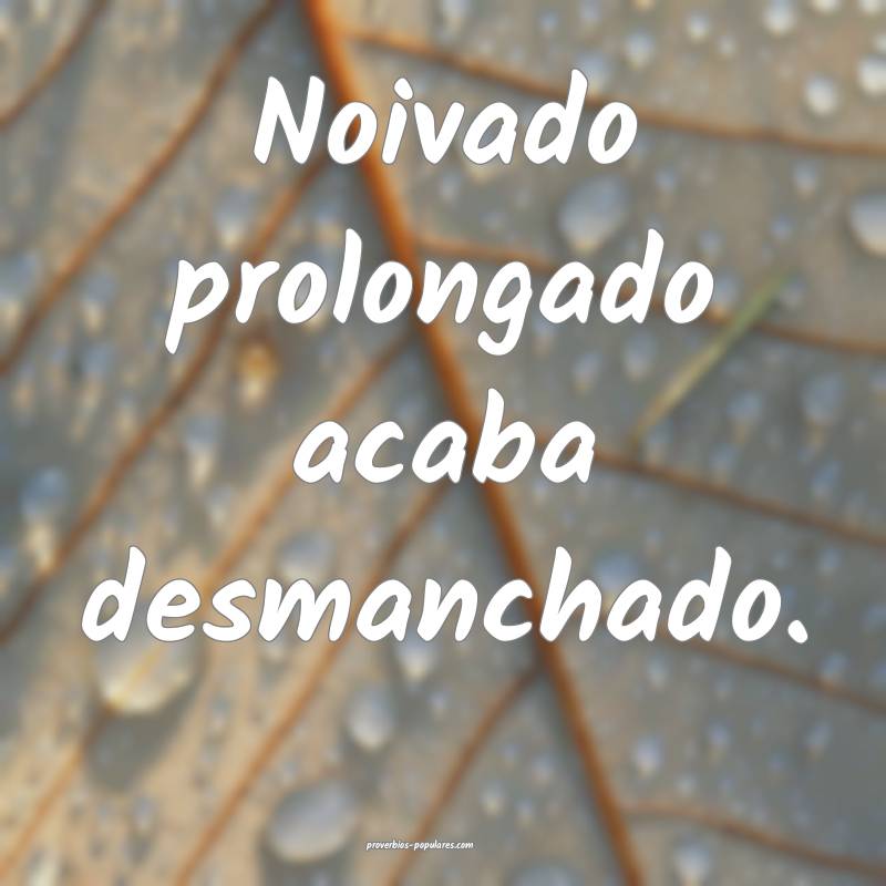 Noivado prolongado acaba desmanchado.
...