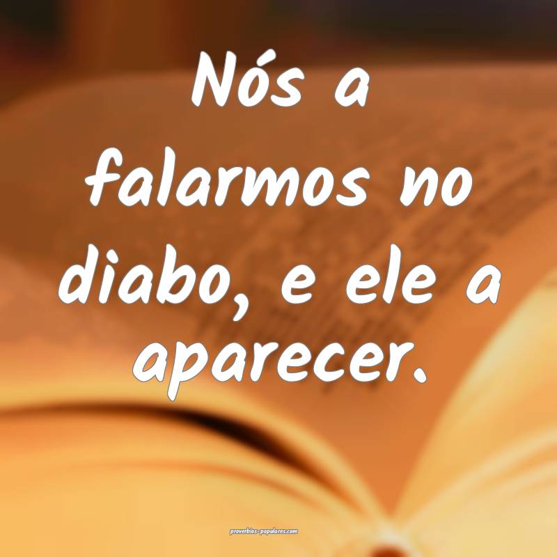 Nós a falarmos no diabo, e ele a aparecer.
 ...