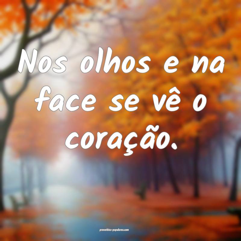 Nos olhos e na face se vê o coração.
...