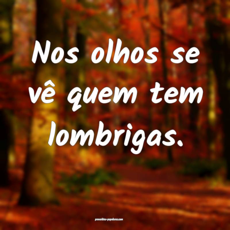 Nos olhos se vê quem tem lombrigas.
 ...