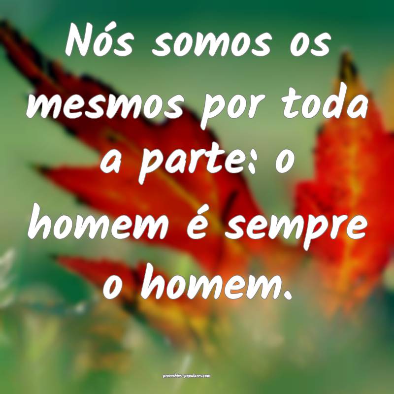 Nós somos os mesmos por toda a parte: o homem é sempre o homem.
...