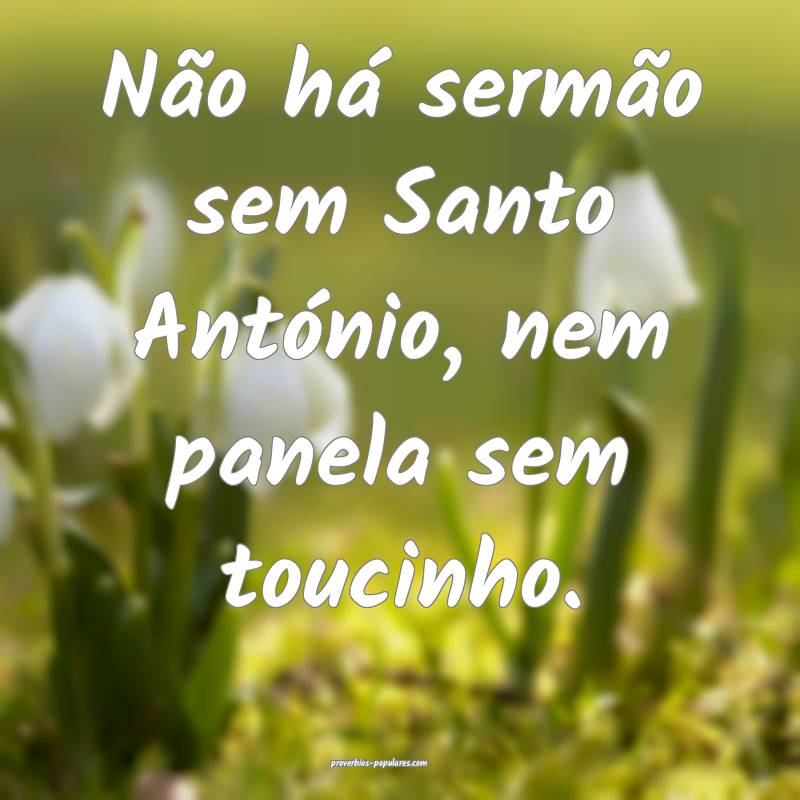 Não há sermão sem Santo António, nem panela sem toucinho.
...