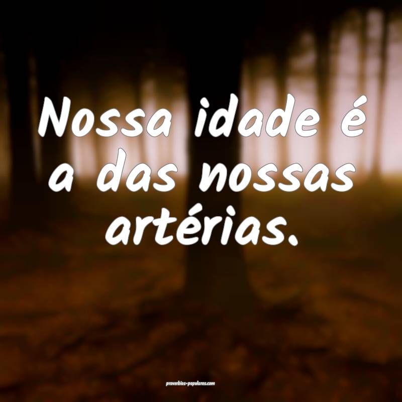 Nossa idade é a das nossas artérias.
...