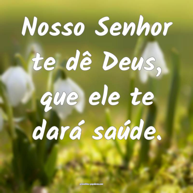 Nosso Senhor te dê Deus, que ele te dará saúde.
...