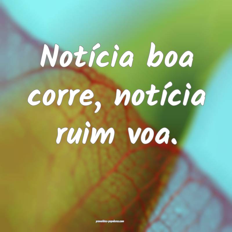 Notícia boa corre, notícia ruim voa.
...