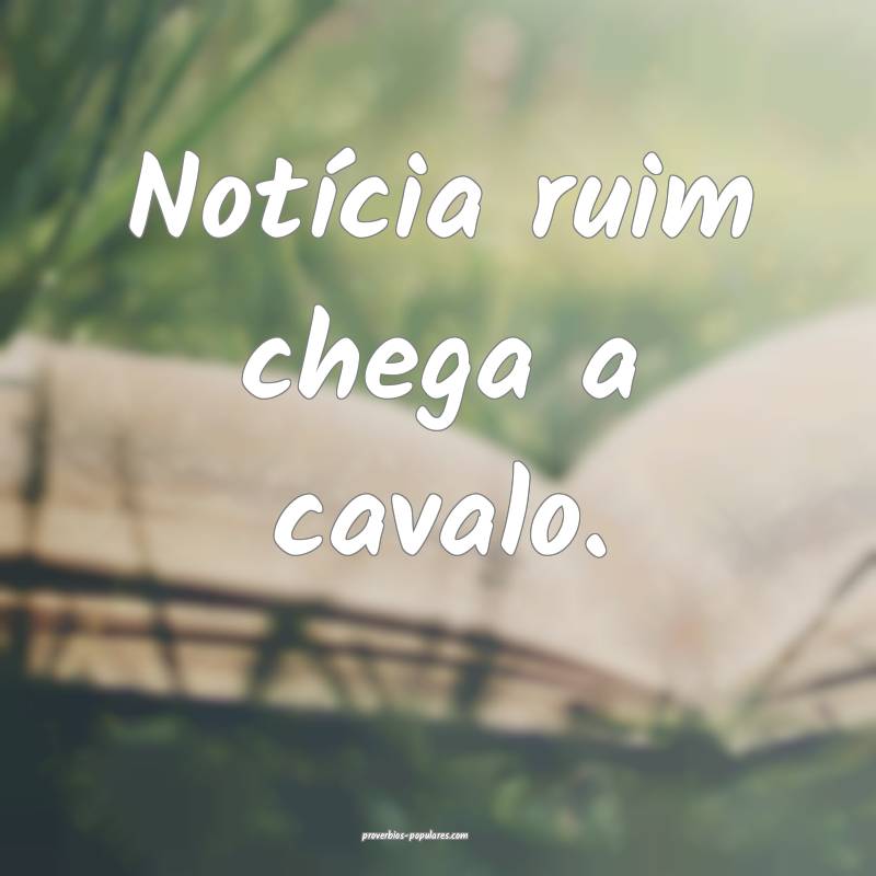 Notícia ruim chega a cavalo.
 ...
