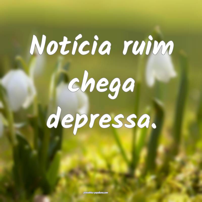 Notícia ruim chega depressa.
...