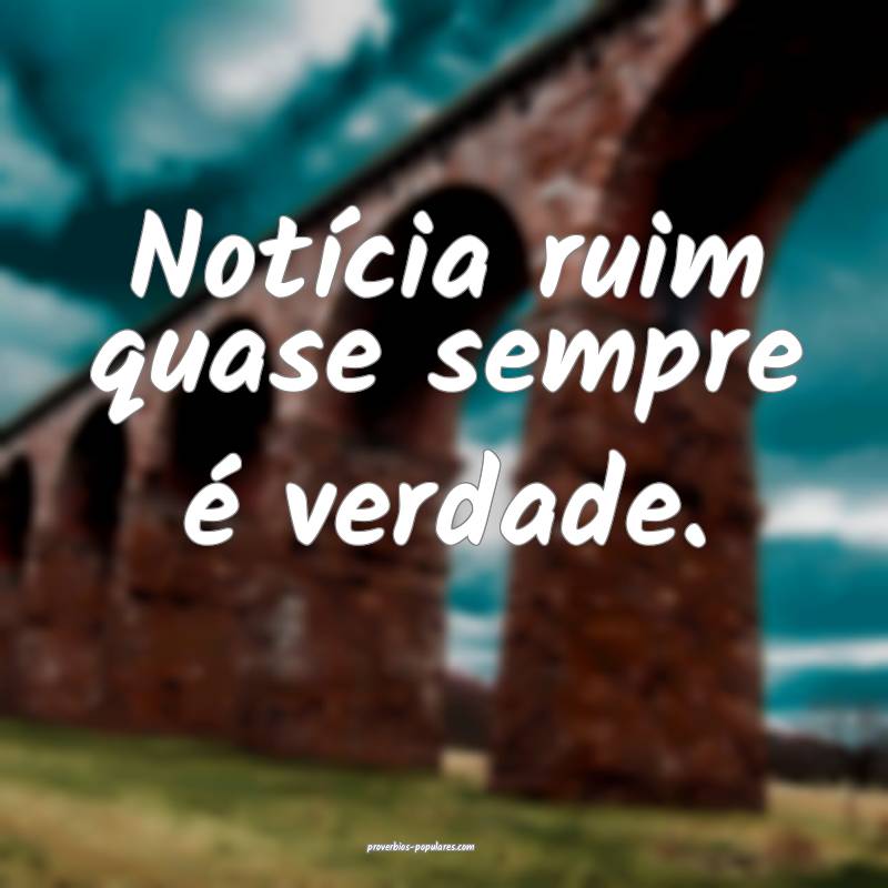 Notícia ruim quase sempre é verdade.
...