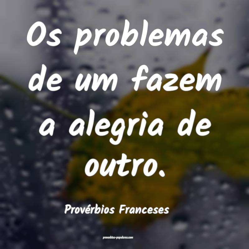 Os problemas de um fazem a alegria de outro.
...