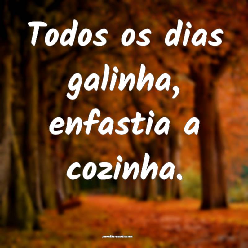 Todos os dias galinha, enfastia a cozinha.
...