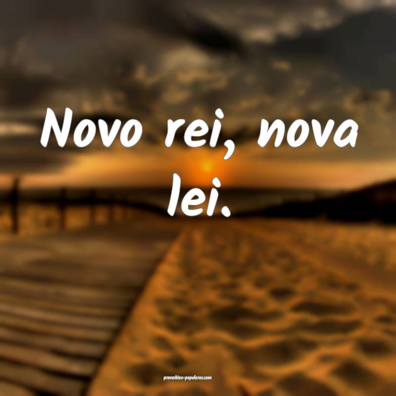 Novo rei, nova lei.
 ...