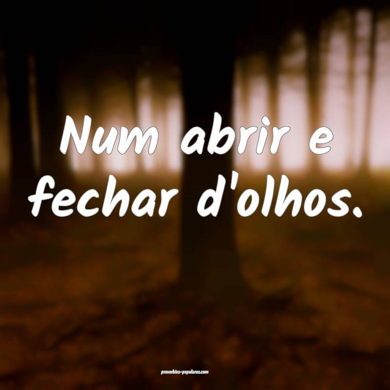 Num abrir e fechar d'olhos.
...