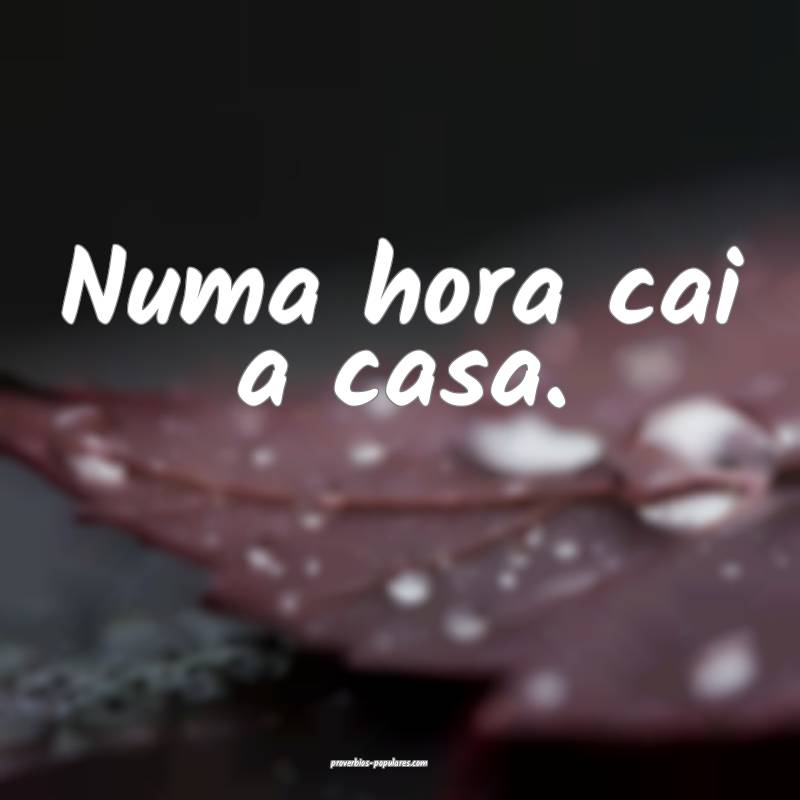 Numa hora cai a casa.
...