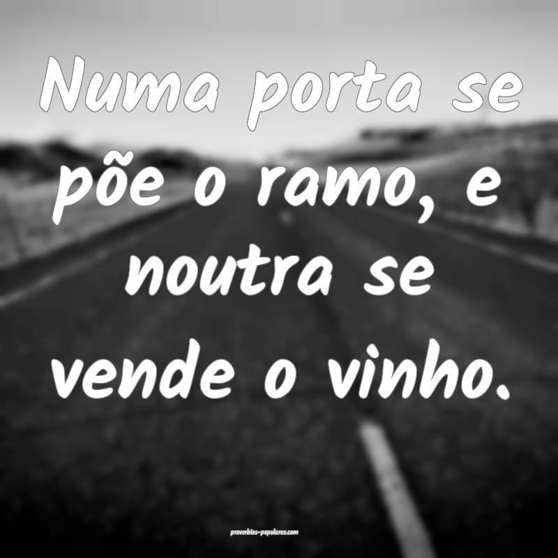 Numa porta se põe o ramo, e noutra se vende o vinho.
...