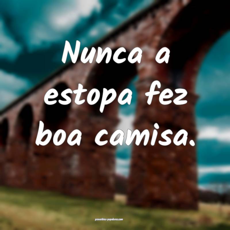 Nunca a estopa fez boa camisa.
...